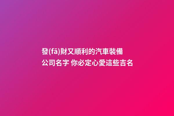 發(fā)財又順利的汽車裝備公司名字 你必定心愛這些吉名-第1張-公司起名-玄機派